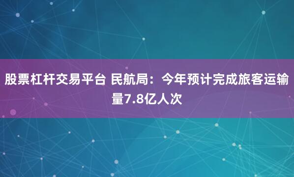股票杠杆交易平台 民航局：今年预计完成旅客运输量7.8亿人次