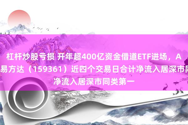 杠杆炒股亏损 开年超400亿资金借道ETF进场，A500ETF易方达（159361）近四个交易日合计净流入居深市同类第一