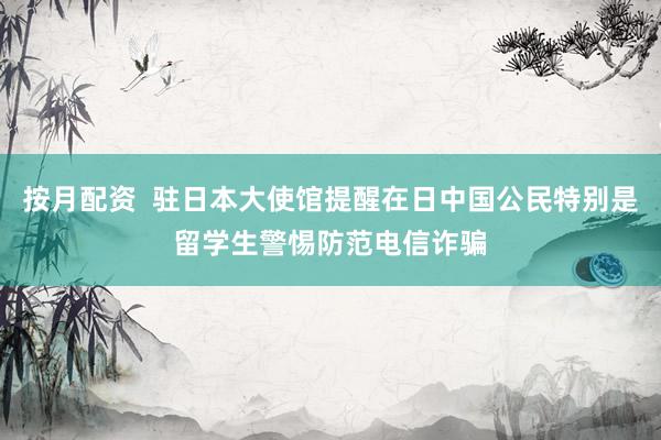 按月配资  驻日本大使馆提醒在日中国公民特别是留学生警惕防范电信诈骗