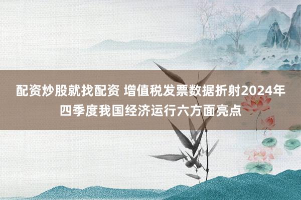 配资炒股就找配资 增值税发票数据折射2024年四季度我国经济运行六方面亮点