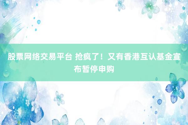 股票网络交易平台 抢疯了！又有香港互认基金宣布暂停申购