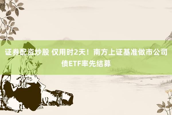 证券配资炒股 仅用时2天！南方上证基准做市公司债ETF率先结募