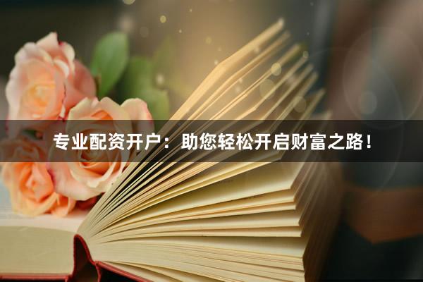 专业配资开户：助您轻松开启财富之路！