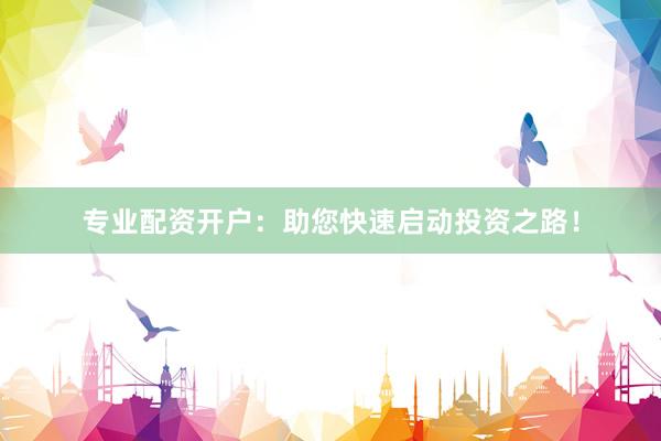 专业配资开户：助您快速启动投资之路！