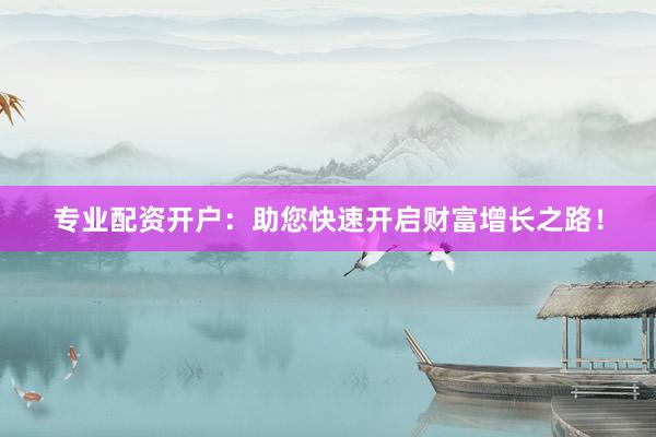 专业配资开户：助您快速开启财富增长之路！
