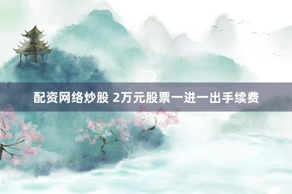 配资网络炒股 2万元股票一进一出手续费