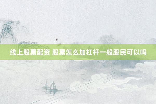线上股票配资 股票怎么加杠杆一般股民可以吗