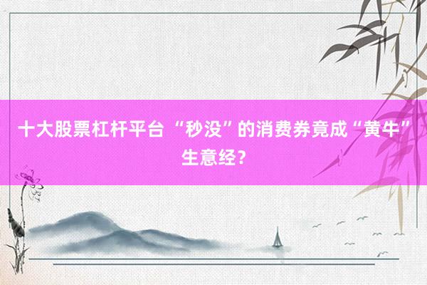 十大股票杠杆平台 “秒没”的消费券竟成“黄牛”生意经？
