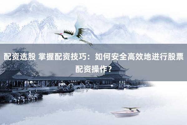 配资选股 掌握配资技巧：如何安全高效地进行股票配资操作？