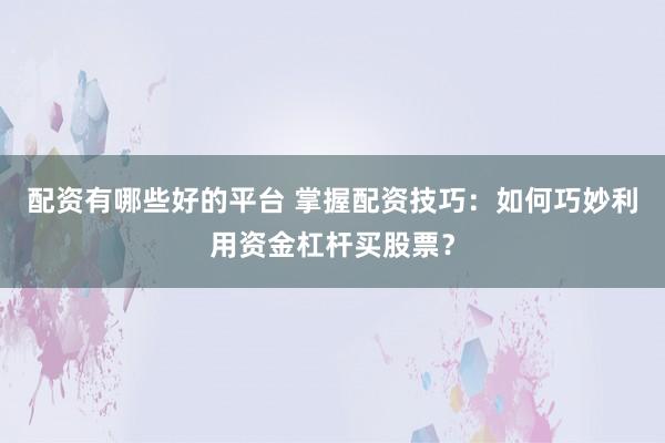 配资有哪些好的平台 掌握配资技巧：如何巧妙利用资金杠杆买股票？