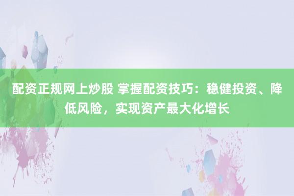 配资正规网上炒股 掌握配资技巧：稳健投资、降低风险，实现资产最大化增长