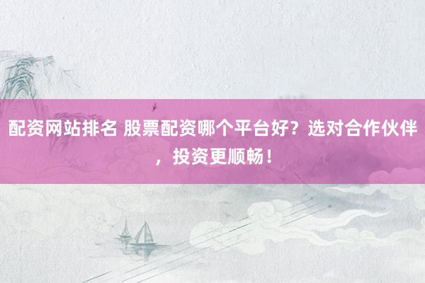 配资网站排名 股票配资哪个平台好？选对合作伙伴，投资更顺畅！