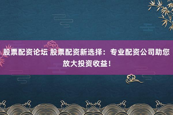 股票配资论坛 股票配资新选择：专业配资公司助您放大投资收益！