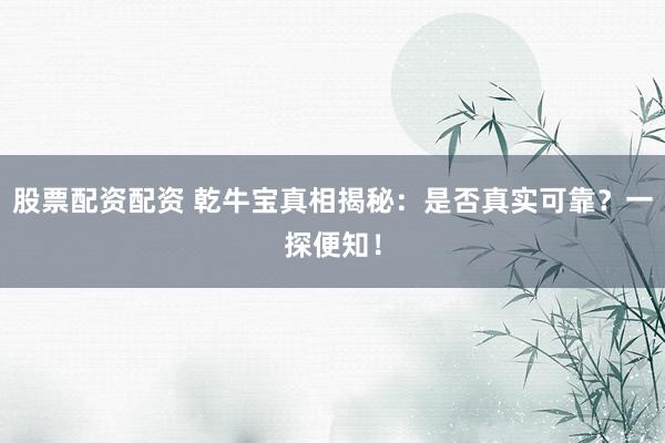 股票配资配资 乾牛宝真相揭秘：是否真实可靠？一探便知！