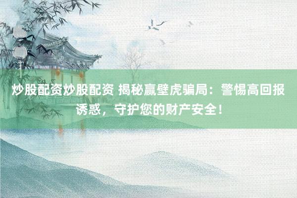 炒股配资炒股配资 揭秘赢壁虎骗局：警惕高回报诱惑，守护您的财产安全！