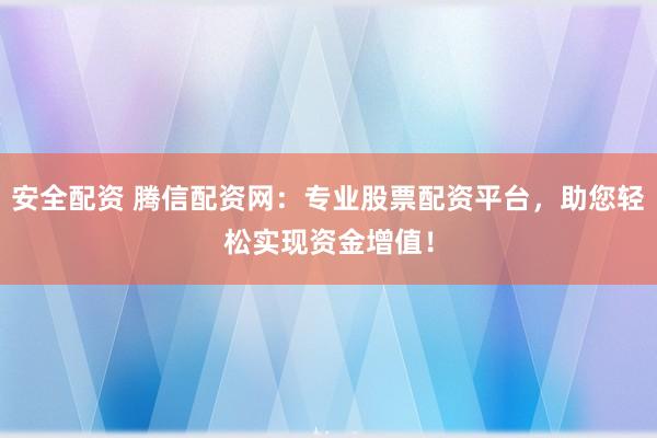 安全配资 腾信配资网：专业股票配资平台，助您轻松实现资金增值！