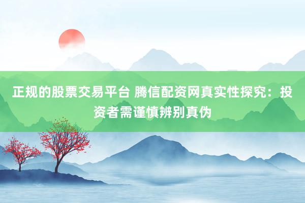 正规的股票交易平台 腾信配资网真实性探究：投资者需谨慎辨别真伪