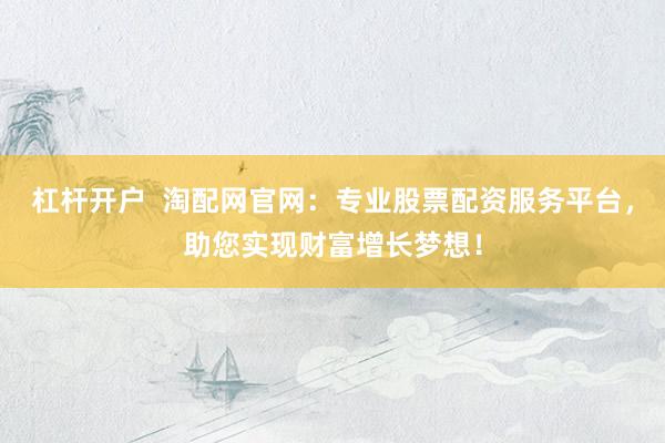 杠杆开户  淘配网官网：专业股票配资服务平台，助您实现财富增长梦想！