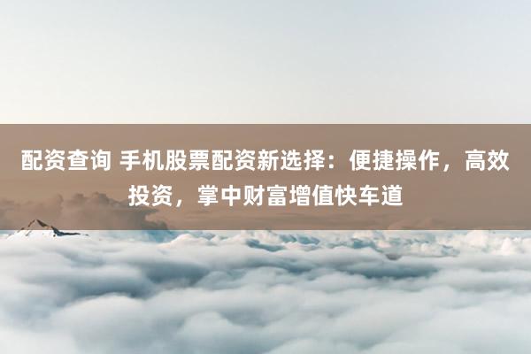 配资查询 手机股票配资新选择：便捷操作，高效投资，掌中财富增值快车道