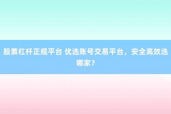 股票杠杆正规平台 优选账号交易平台，安全高效选哪家？