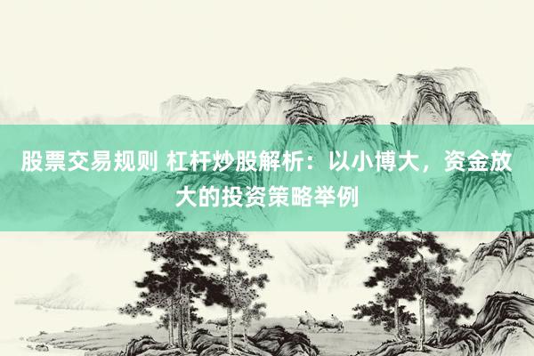 股票交易规则 杠杆炒股解析：以小博大，资金放大的投资策略举例