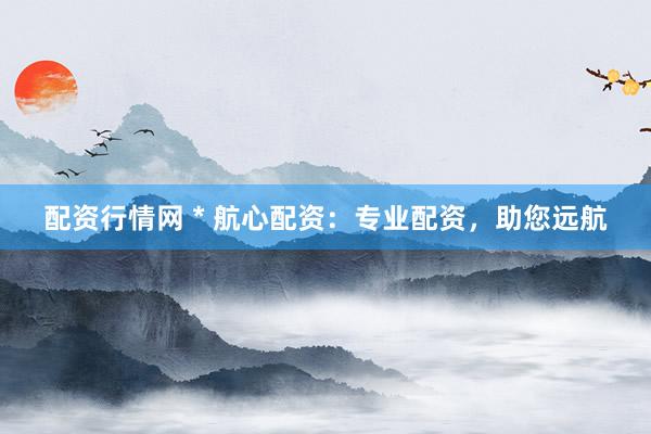 配资行情网 * 航心配资：专业配资，助您远航