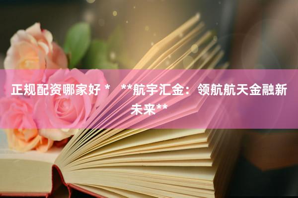 正规配资哪家好 *   **航宇汇金：领航航天金融新未来**
