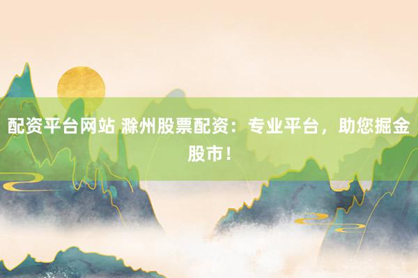 配资平台网站 滁州股票配资：专业平台，助您掘金股市！