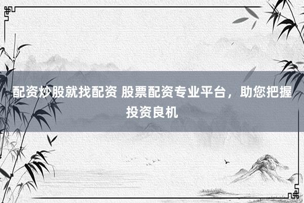 配资炒股就找配资 股票配资专业平台，助您把握投资良机