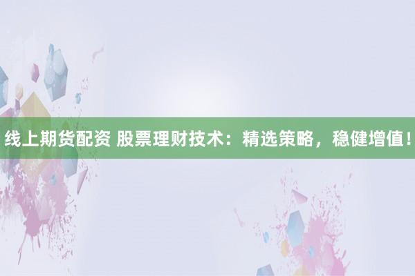 线上期货配资 股票理财技术：精选策略，稳健增值！