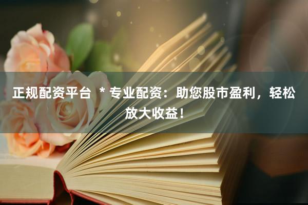 正规配资平台  * 专业配资：助您股市盈利，轻松放大收益！