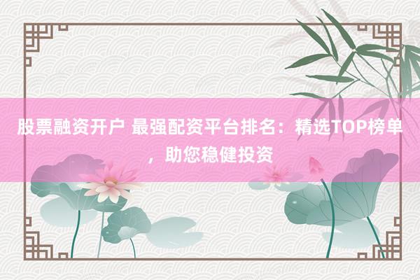 股票融资开户 最强配资平台排名：精选TOP榜单，助您稳健投资