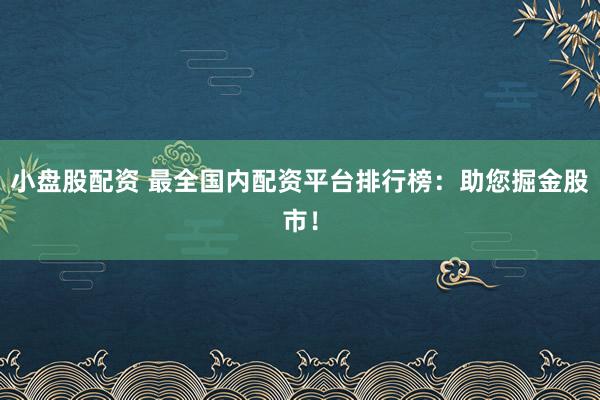 小盘股配资 最全国内配资平台排行榜：助您掘金股市！