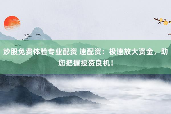 炒股免费体验专业配资 速配资：极速放大资金，助您把握投资良机！
