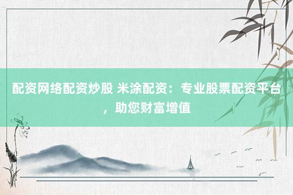 配资网络配资炒股 米涂配资：专业股票配资平台，助您财富增值