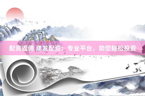 配资返佣 建发配资：专业平台，助您轻松投资
