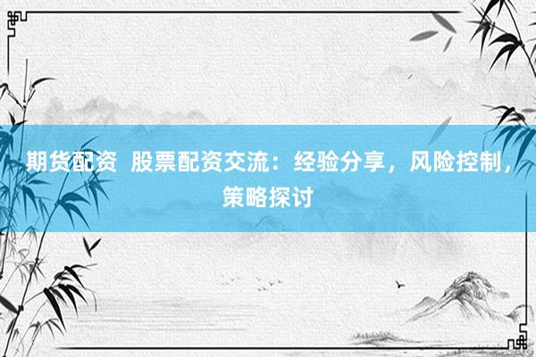 期货配资  股票配资交流：经验分享，风险控制，策略探讨