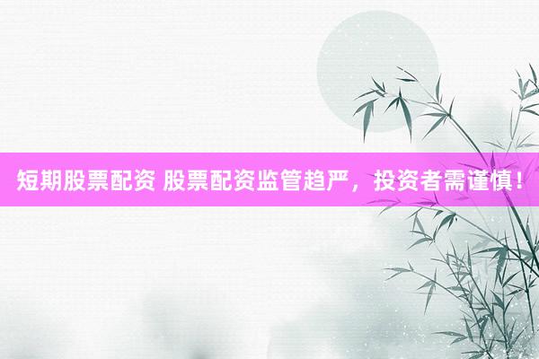 短期股票配资 股票配资监管趋严，投资者需谨慎！