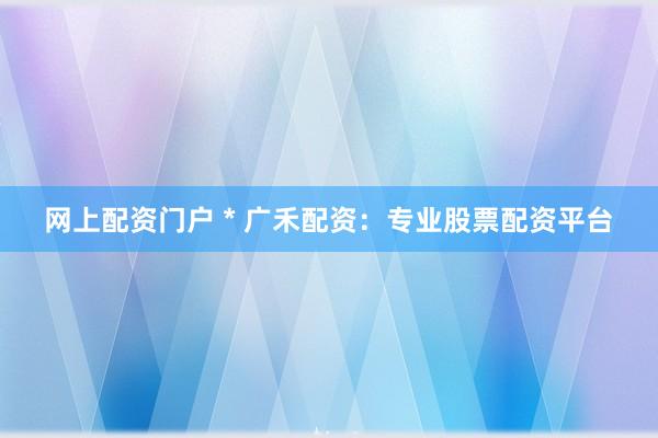 网上配资门户 * 广禾配资：专业股票配资平台