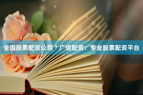 全国股票配资公司 * 广信配资：专业股票配资平台