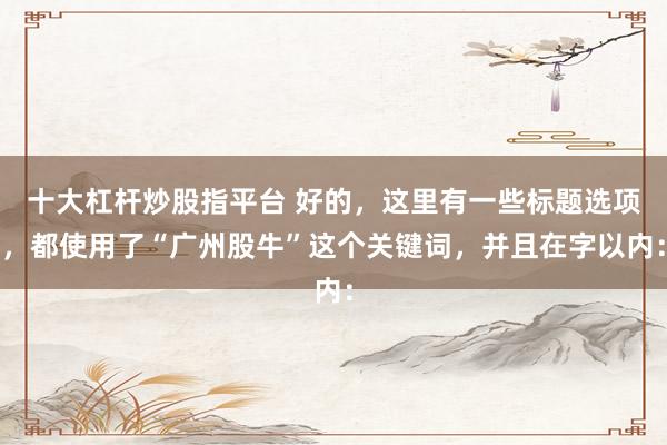 十大杠杆炒股指平台 好的，这里有一些标题选项，都使用了“广州股牛”这个关键词，并且在字以内：