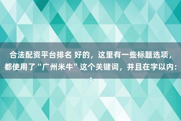 合法配资平台排名 好的，这里有一些标题选项，都使用了“广州米牛”这个关键词，并且在字以内：
