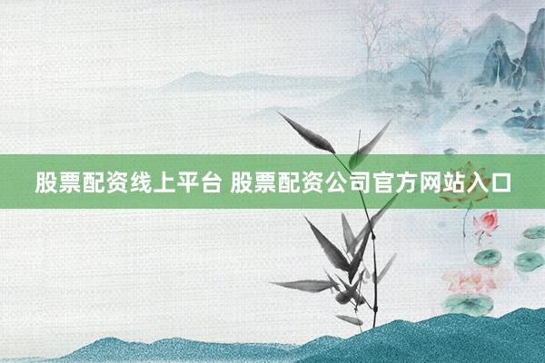 股票配资线上平台 股票配资公司官方网站入口