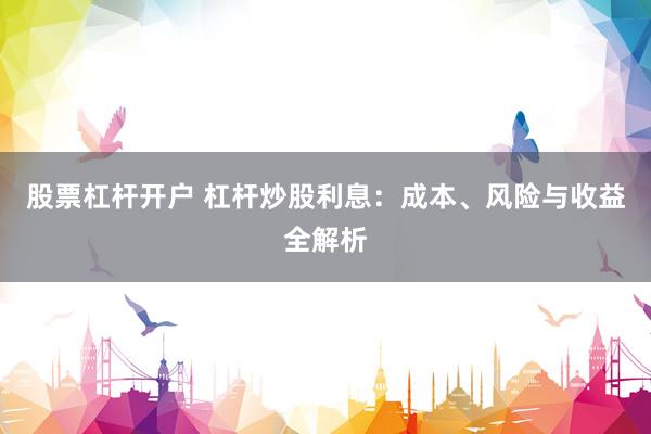 股票杠杆开户 杠杆炒股利息：成本、风险与收益全解析