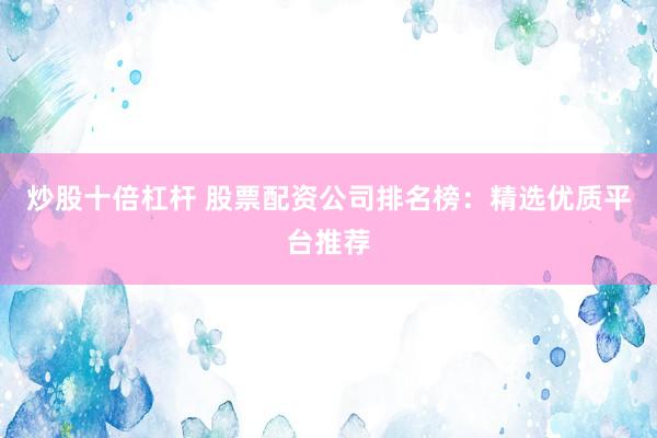 炒股十倍杠杆 股票配资公司排名榜：精选优质平台推荐