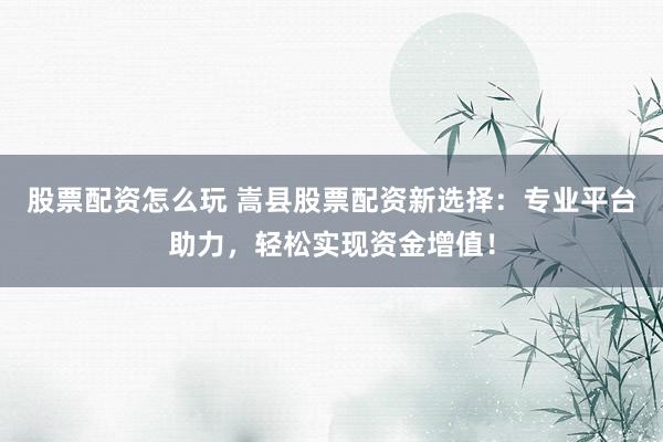 股票配资怎么玩 嵩县股票配资新选择：专业平台助力，轻松实现资金增值！