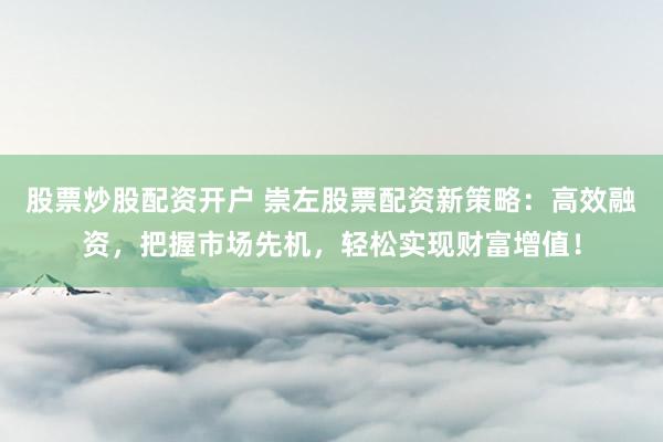 股票炒股配资开户 崇左股票配资新策略：高效融资，把握市场先机，轻松实现财富增值！