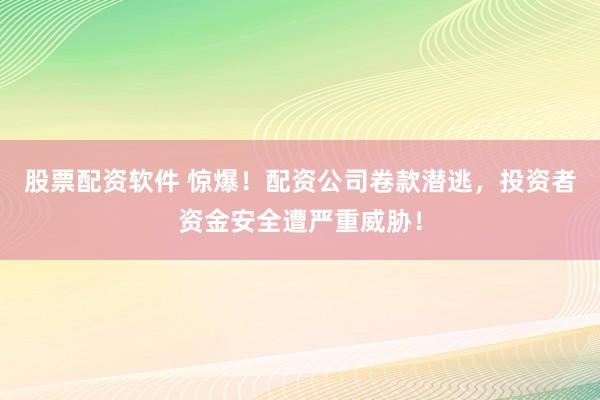 股票配资软件 惊爆！配资公司卷款潜逃，投资者资金安全遭严重威胁！