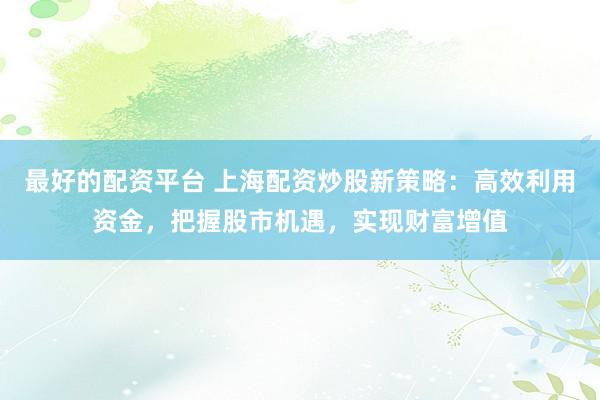 最好的配资平台 上海配资炒股新策略：高效利用资金，把握股市机遇，实现财富增值