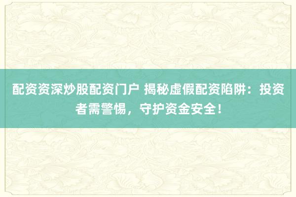 配资资深炒股配资门户 揭秘虚假配资陷阱：投资者需警惕，守护资金安全！